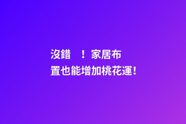 沒錯！家居布置也能增加桃花運！